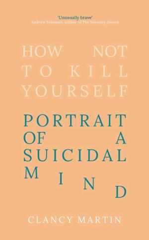 How Not to Kill Yourself: A Portrait of the Suicidal Mind cover
