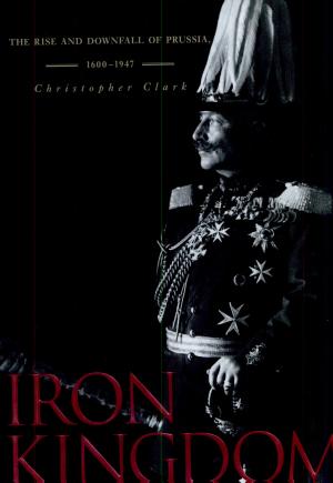 Iron Kingdom: The Rise and Downfall of Prussia, 1600–1947 cover