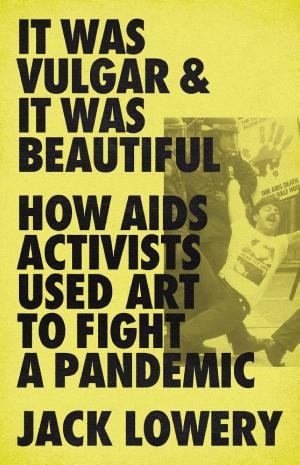 It Was Vulgar & It Was Beautiful: How AIDS Activists Used Art to Fight a Pandemic cover