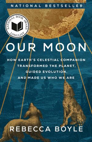 Our Moon: How Earth’s Celestial Companion Transformed the Planet, Guided Evolution, and Made Us Who We Are cover
