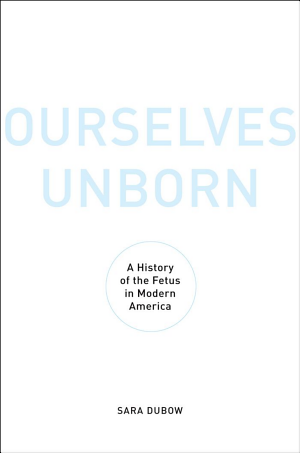 Ourselves Unborn: A History of the Fetus in Modern America cover