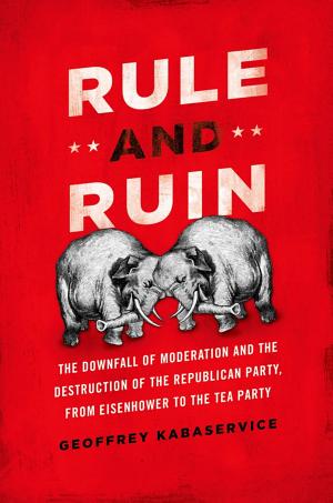 Rule and Ruin: The Downfall of Moderation and the Destruction of the Republican Party, From Eisenhower to the Tea Party cover