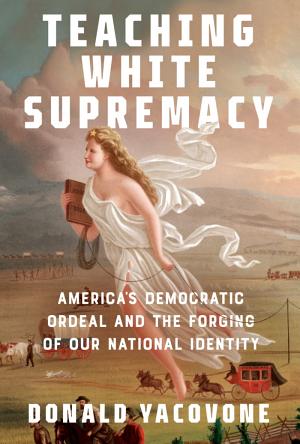 Teaching White Supremacy: America’s Democratic Ordeal and the Forging of our National Identity cover