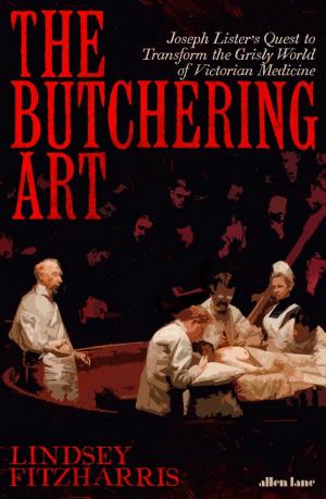 The Butchering Art: Joseph Lister's Quest to Transform the Grisly World of Victorian Medicine cover