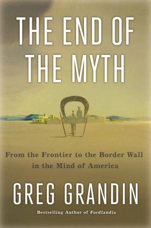 The End of the Myth: From the Frontier to the Border Wall in the Mind of America cover