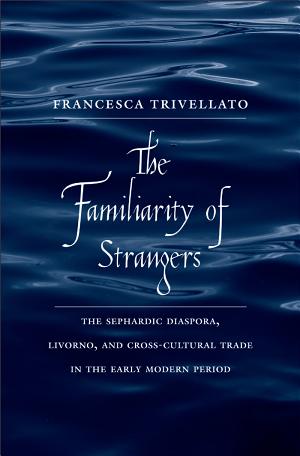 The Familiarity of Strangers: The Sephardic Diaspora, Livorno, and Cross-Cultural Trade in the Early Modern Period cover