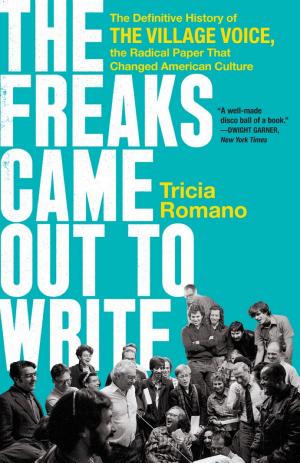 The Freaks Came Out To Write: The Definitive History of the Village Voice, the Radical Paper That Changed American Culture cover