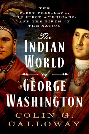 The Indian World of George Washington: The First President, the First Americans, and the Birth of the Nation cover