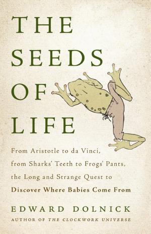 The Seeds of Life: From Aristotle to da Vinci, from Sharks' Teeth to Frogs' Pants, the Long and Strange Quest to Discover Where Babies Come cover
