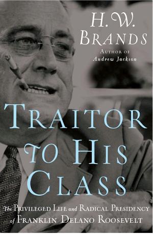 Traitor to His Class: The Privileged Life and Radical Presidency of Franklin Delano Roosevelt cover