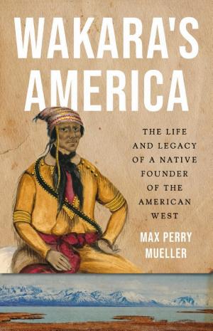 Wakara’s America: The Life and Legacy of a Native Founder of the American West cover
