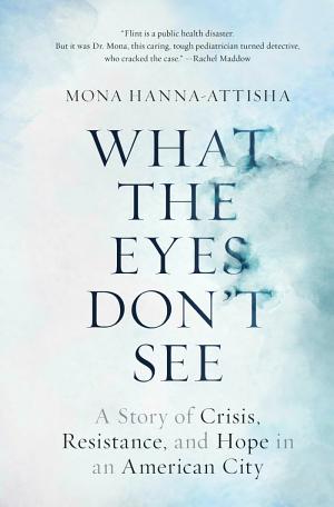 What the Eyes Don’t See: A Story of Crisis, Resistance, and Hope in an American City cover